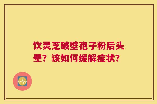 饮灵芝破壁孢子粉后头晕？该如何缓解症状？