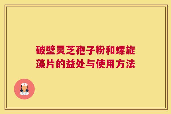 破壁灵芝孢子粉和螺旋藻片的益处与使用方法