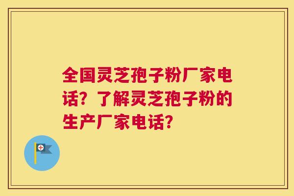 全国灵芝孢子粉厂家电话？了解灵芝孢子粉的生产厂家电话？