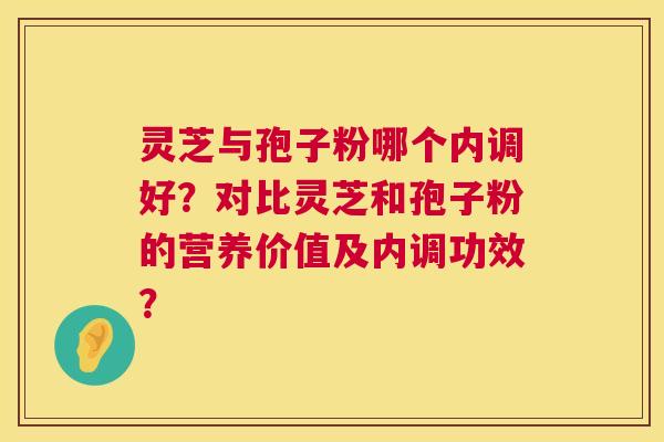 灵芝与孢子粉哪个内调好？对比灵芝和孢子粉的营养价值及内调功效？