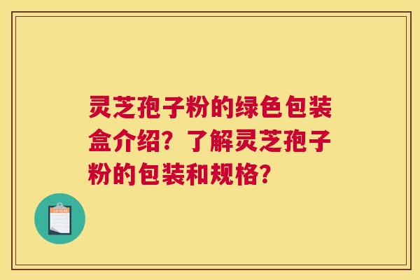 灵芝孢子粉的绿色包装盒介绍？了解灵芝孢子粉的包装和规格？