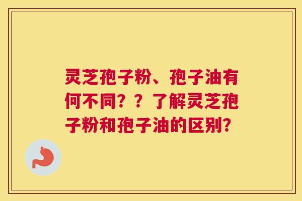 灵芝孢子粉、孢子油有何不同？？了解灵芝孢子粉和孢子油的区别？