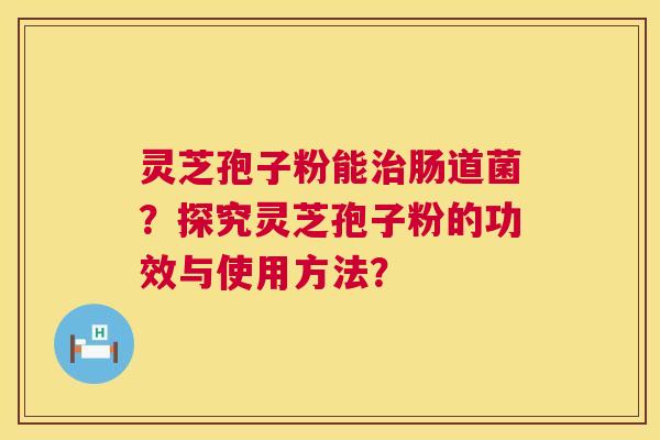 灵芝孢子粉能肠道菌？探究灵芝孢子粉的功效与使用方法？