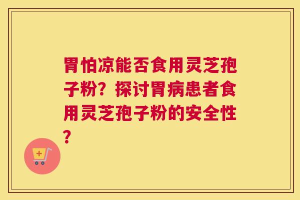 胃怕凉能否食用灵芝孢子粉？探讨胃患者食用灵芝孢子粉的安全性？