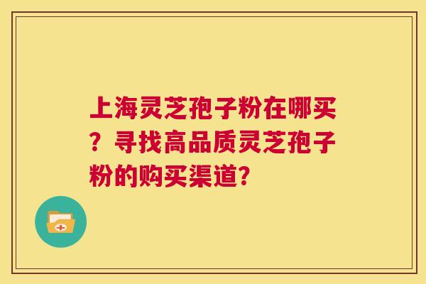 上海灵芝孢子粉在哪买？寻找高品质灵芝孢子粉的购买渠道？