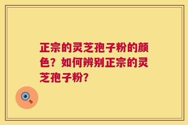 正宗的灵芝孢子粉的颜色？如何辨别正宗的灵芝孢子粉？
