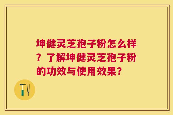 坤健灵芝孢子粉怎么样？了解坤健灵芝孢子粉的功效与使用效果？
