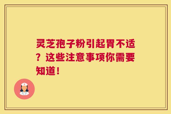 灵芝孢子粉引起胃不适？这些注意事项你需要知道！