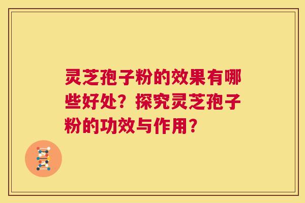灵芝孢子粉的效果有哪些好处？探究灵芝孢子粉的功效与作用？