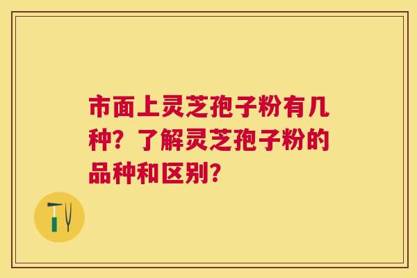 市面上灵芝孢子粉有几种？了解灵芝孢子粉的品种和区别？