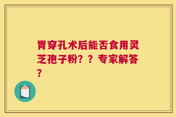 胃穿孔术后能否食用灵芝孢子粉？？专家解答？