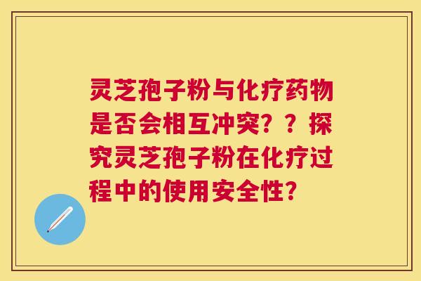 灵芝孢子粉与是否会相互冲突？？探究灵芝孢子粉在过程中的使用安全性？