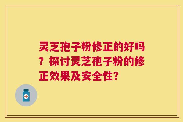 灵芝孢子粉修正的好吗？探讨灵芝孢子粉的修正效果及安全性？