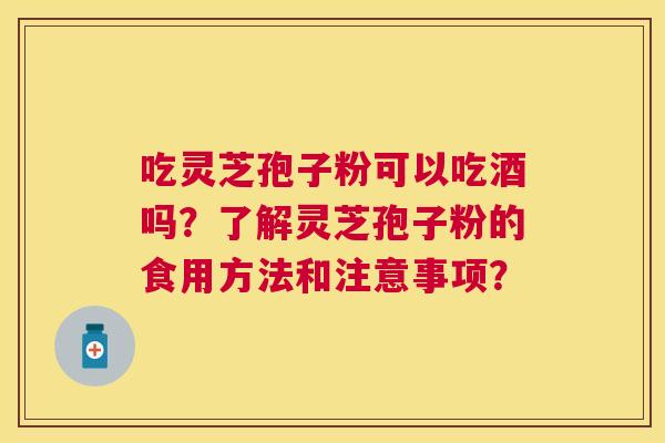 吃灵芝孢子粉可以吃酒吗？了解灵芝孢子粉的食用方法和注意事项？