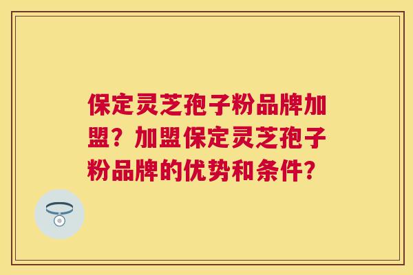 保定灵芝孢子粉品牌加盟？加盟保定灵芝孢子粉品牌的优势和条件？