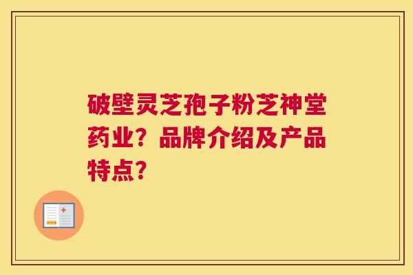 破壁灵芝孢子粉芝神堂药业？品牌介绍及产品特点？
