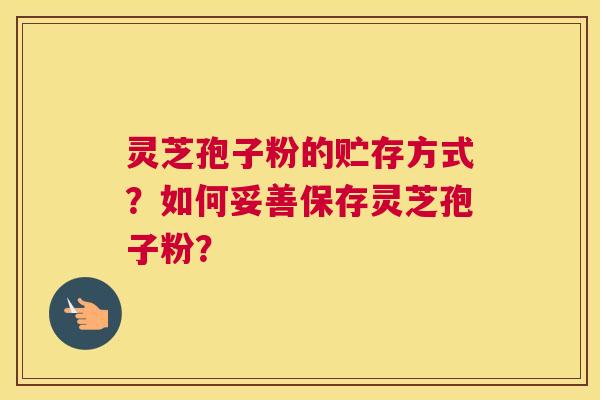 灵芝孢子粉的贮存方式？如何妥善保存灵芝孢子粉？