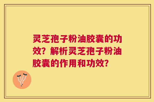 灵芝孢子粉油胶囊的功效？解析灵芝孢子粉油胶囊的作用和功效？