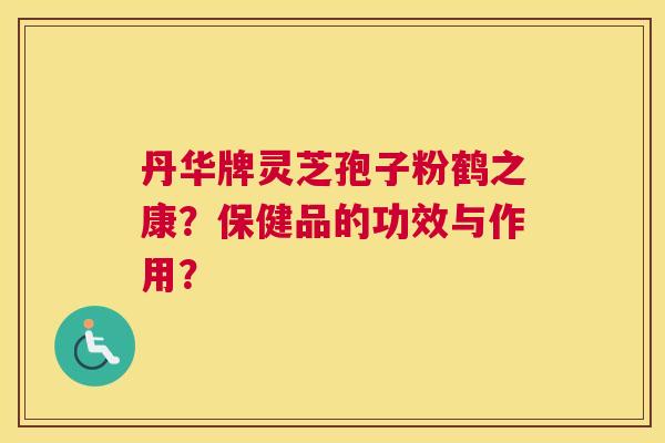 丹华牌灵芝孢子粉鹤之康？保健品的功效与作用？