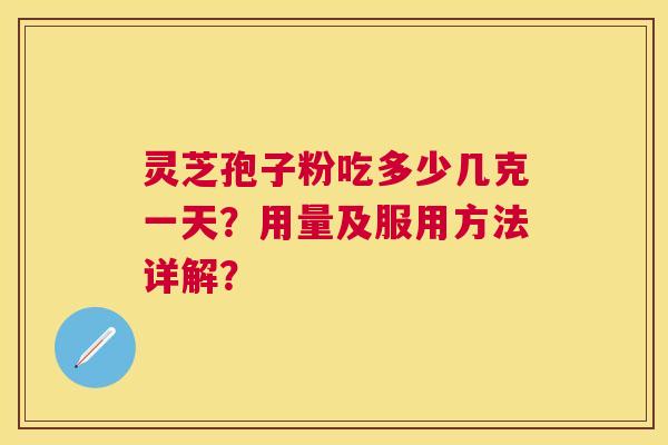 灵芝孢子粉吃多少几克一天？用量及服用方法详解？