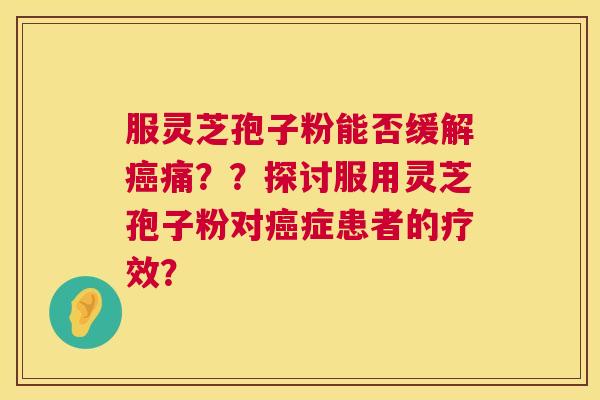 服灵芝孢子粉能否缓解痛？？探讨服用灵芝孢子粉对症患者的疗效？