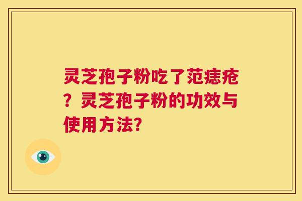 灵芝孢子粉吃了范痣疮？灵芝孢子粉的功效与使用方法？