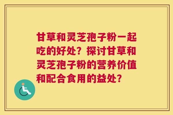 甘草和灵芝孢子粉一起吃的好处？探讨甘草和灵芝孢子粉的营养价值和配合食用的益处？