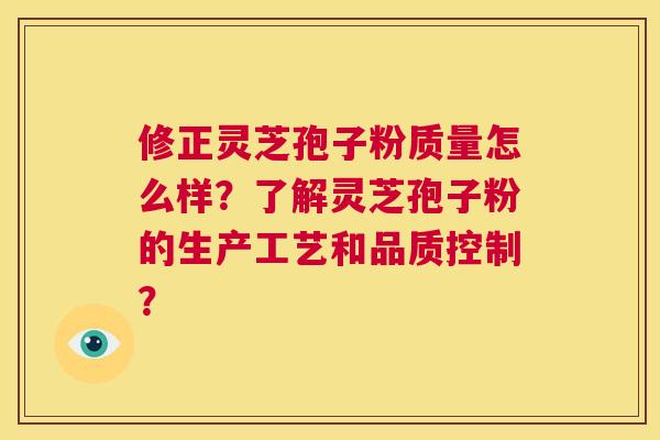 修正灵芝孢子粉质量怎么样？了解灵芝孢子粉的生产工艺和品质控制？