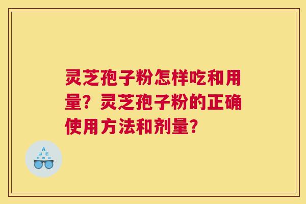 灵芝孢子粉怎样吃和用量？灵芝孢子粉的正确使用方法和剂量？