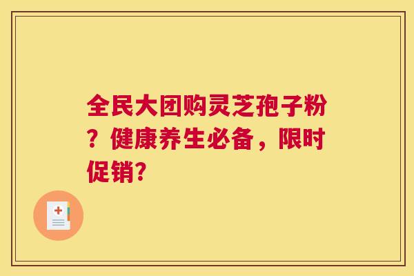 全民大团购灵芝孢子粉？健康养生必备，限时促销？