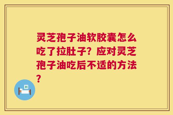 灵芝孢子油软胶囊怎么吃了拉肚子？应对灵芝孢子油吃后不适的方法？
