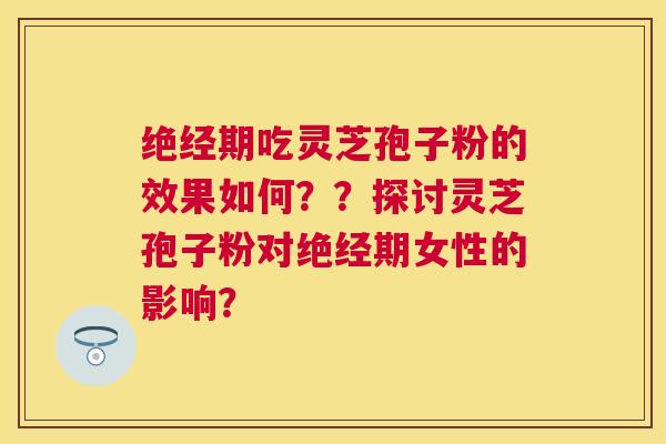 绝经期吃灵芝孢子粉的效果如何？？探讨灵芝孢子粉对绝经期女性的影响？
