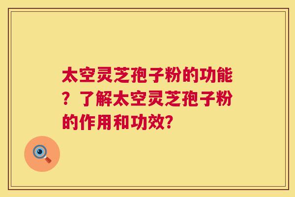 太空灵芝孢子粉的功能？了解太空灵芝孢子粉的作用和功效？