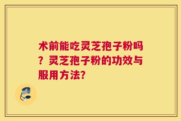 术前能吃灵芝孢子粉吗？灵芝孢子粉的功效与服用方法？