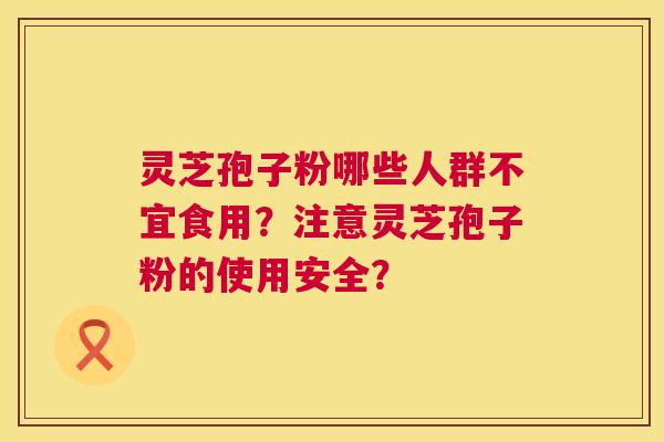 灵芝孢子粉哪些人群不宜食用？注意灵芝孢子粉的使用安全？