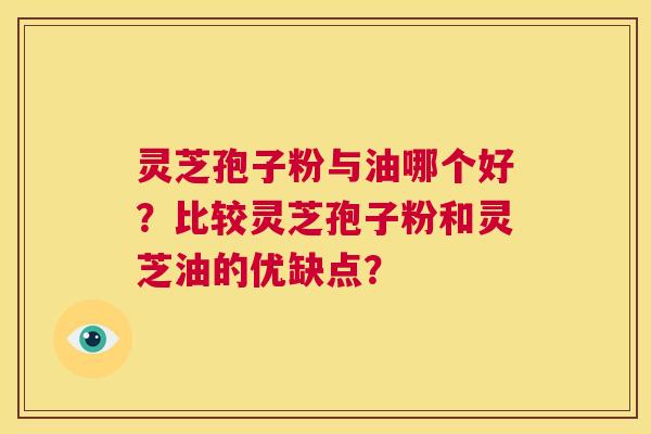 灵芝孢子粉与油哪个好？比较灵芝孢子粉和灵芝油的优缺点？