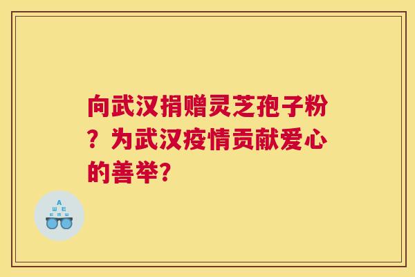 向武汉捐赠灵芝孢子粉？为武汉疫情贡献爱心的善举？