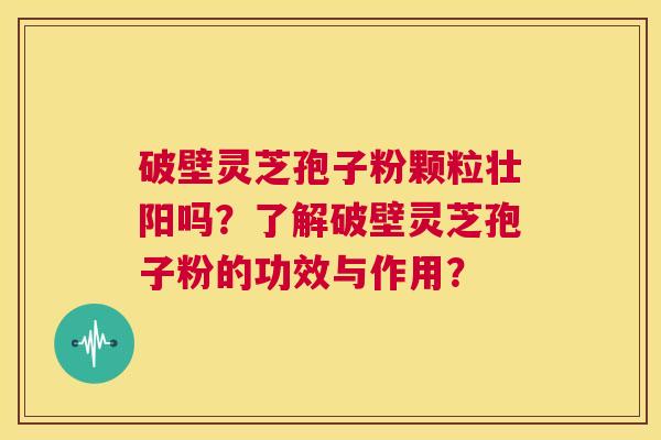 破壁灵芝孢子粉颗粒壮阳吗？了解破壁灵芝孢子粉的功效与作用？