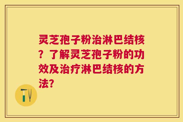 灵芝孢子粉淋巴结核？了解灵芝孢子粉的功效及淋巴结核的方法？