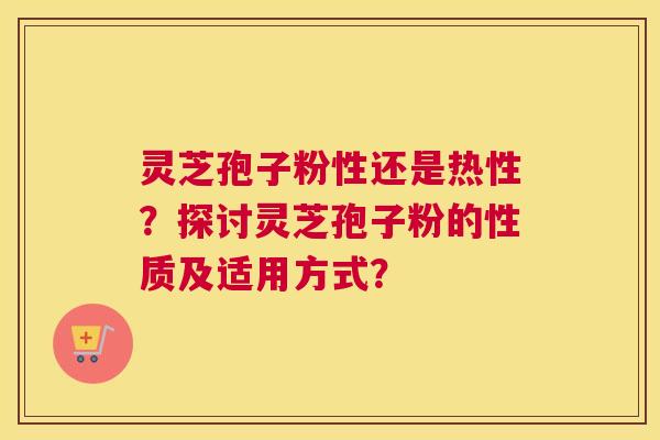 灵芝孢子粉性还是热性？探讨灵芝孢子粉的性质及适用方式？