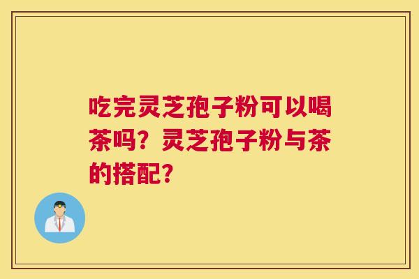 吃完灵芝孢子粉可以喝茶吗？灵芝孢子粉与茶的搭配？