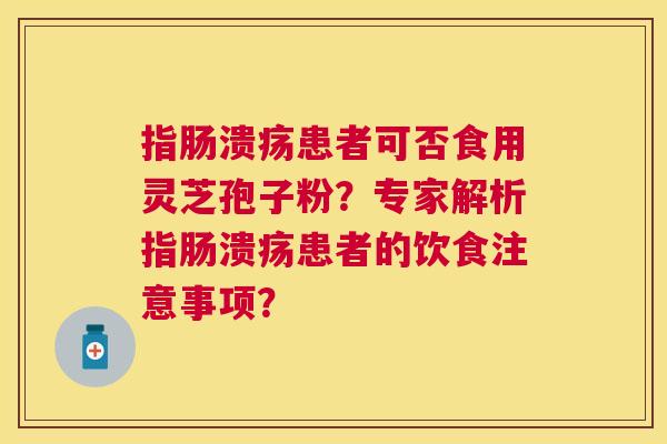 指肠溃疡患者可否食用灵芝孢子粉？专家解析指肠溃疡患者的饮食注意事项？
