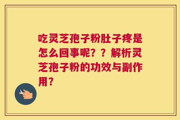 吃灵芝孢子粉肚子疼是怎么回事呢？？解析灵芝孢子粉的功效与副作用？