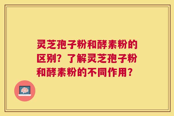 灵芝孢子粉和酵素粉的区别？了解灵芝孢子粉和酵素粉的不同作用？