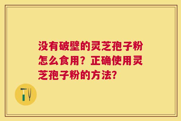 没有破壁的灵芝孢子粉怎么食用？正确使用灵芝孢子粉的方法？