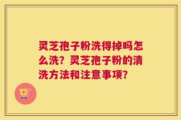 灵芝孢子粉洗得掉吗怎么洗？灵芝孢子粉的清洗方法和注意事项？