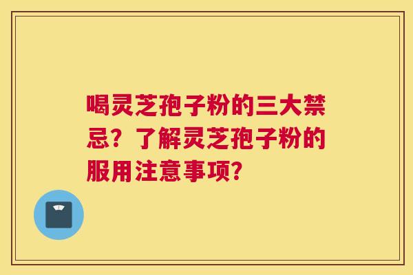 喝灵芝孢子粉的三大禁忌？了解灵芝孢子粉的服用注意事项？
