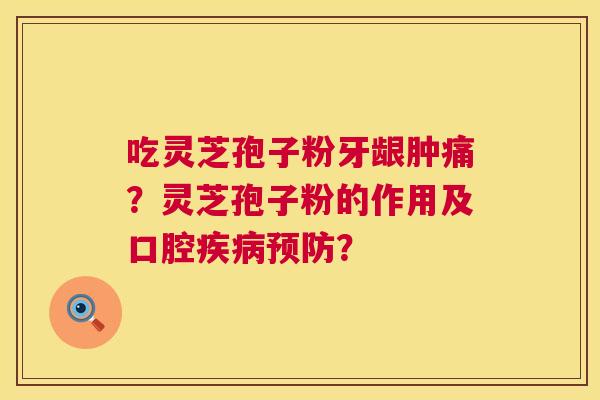吃灵芝孢子粉牙龈肿痛？灵芝孢子粉的作用及口腔？