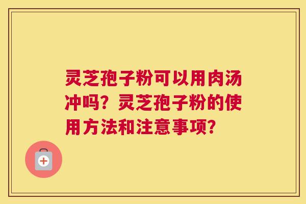 灵芝孢子粉可以用肉汤冲吗？灵芝孢子粉的使用方法和注意事项？