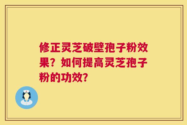 修正灵芝破壁孢子粉效果？如何提高灵芝孢子粉的功效？